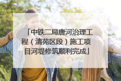 中铁二局唐河治理工程（清苑区段）施工项目河堤修筑顺利完成